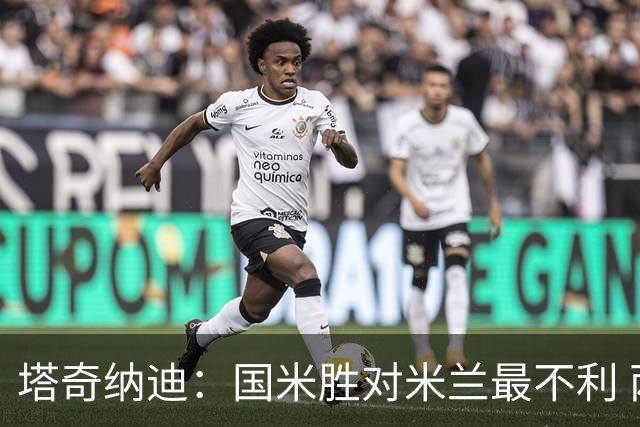 塔奇纳迪：国米胜对米兰最不利 两人将成胜负手