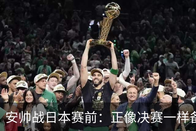 安帅战日本赛前：正像决赛一样备战这场比赛 内马尔能上场15分钟