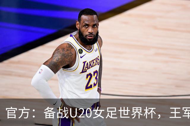 官方：备战U20女足世界杯，王军接替科林·贝尔出任U20女足主帅