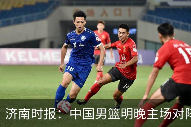 济南时报：中国男篮明晚主场对阵日本 要想赢球必须发挥内线优势